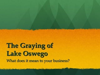 The Graying of  Lake Oswego What does it mean to your business? 