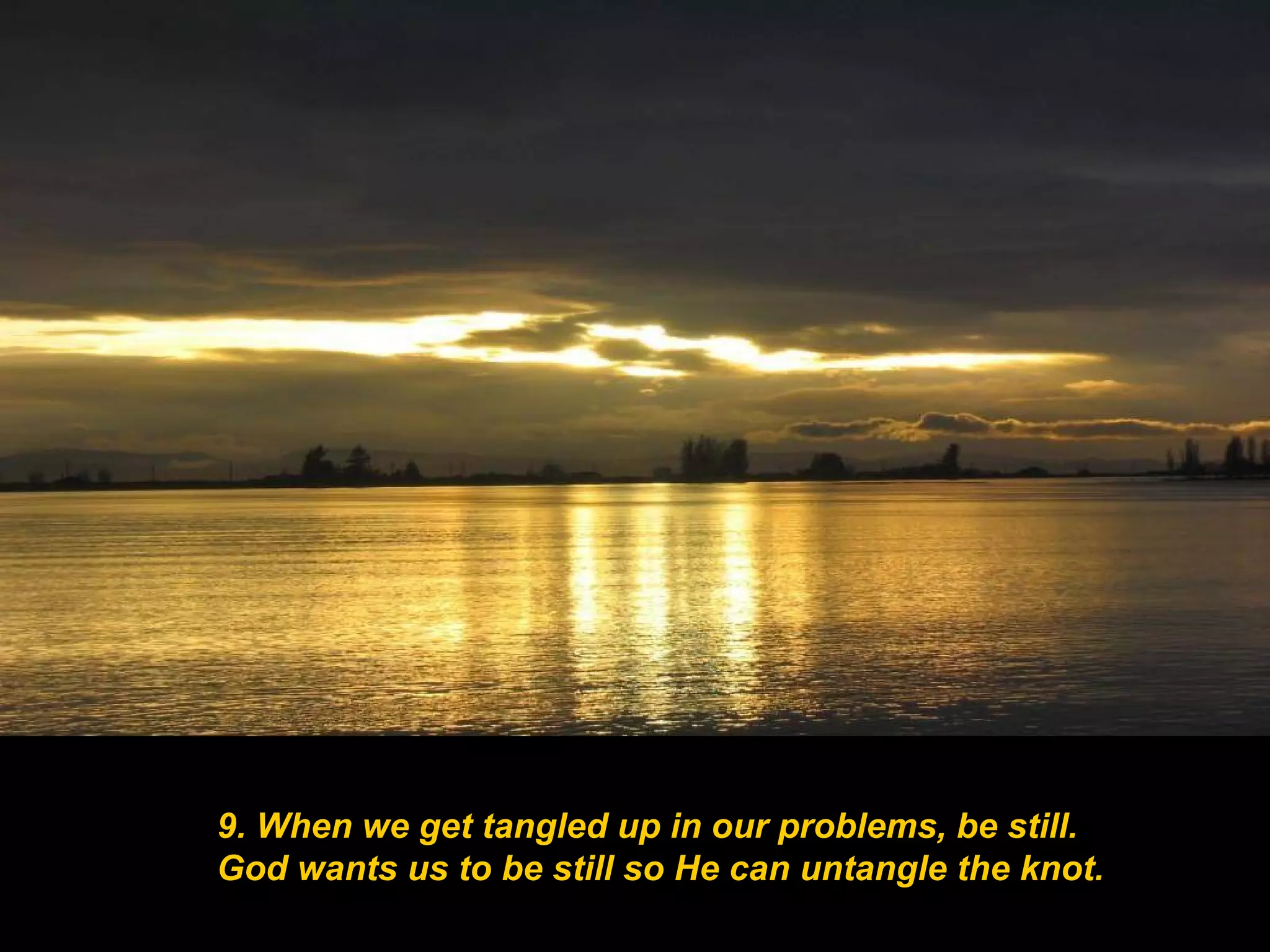 9. When we get tangled up in our problems, be still.  God wants us to be still so He can untangle the knot. 