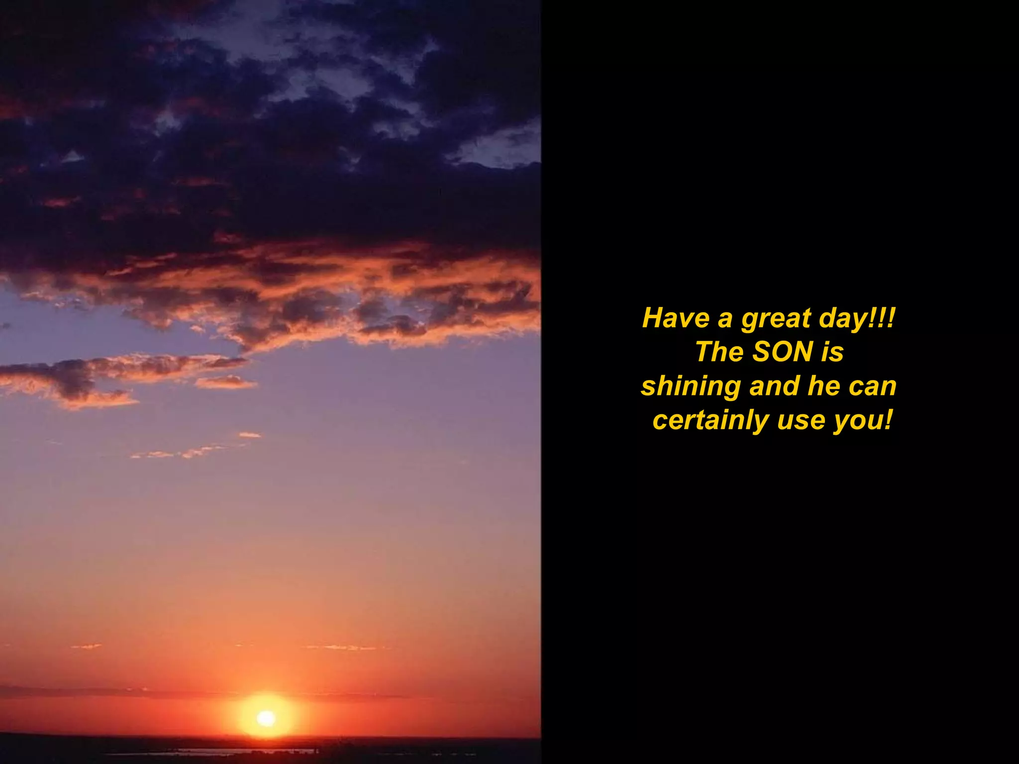 Have a great day!!!  The SON is  shining and he can  certainly use you! 