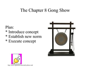 The Chapter 8 Gong Show


Plan:
* Introduce concept
* Establish new norm
* Execute concept




               Object 1




 http://www.lsjunction.com/midi/yellowr.mid
 