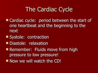 The Cardiac Cycle Cardiac cycle:  period between the start of one heartbeat and the beginning to the next Systole:  contraction Diastole:  relaxation Remember:  Fluids move from high pressure to low pressure! Now we will watch the CD! 