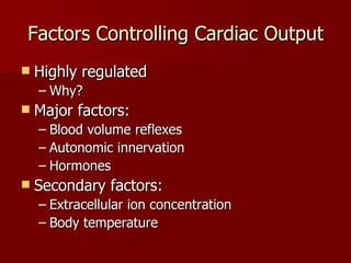 Factors Controlling Cardiac Output Highly regulated Why? Major factors: Blood volume reflexes Autonomic innervation Hormones  Secondary factors: Extracellular ion concentration Body temperature 