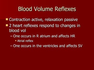 Blood Volume Reflexes Contraction active, relaxation passive 2 heart reflexes respond to changes in blood vol One occurs in R atrium and affects HR Atrial reflex One occurs in the ventricles and affects SV 