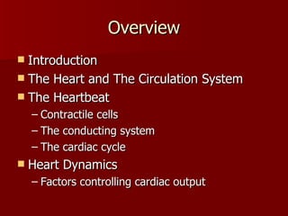 Overview Introduction The Heart and The Circulation System The Heartbeat Contractile cells The conducting system The cardiac cycle Heart Dynamics Factors controlling cardiac output 
