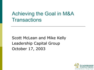 Achieving the Goal in M&A Transactions Scott McLean and Mike Kelly Leadership Capital Group October 17, 2003 