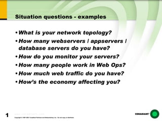 Situation questions - examples What is your network topology? How many webservers / appservers / database servers do you have? How do you monitor your servers? How many people work in Web Ops? How much web traffic do you have? How’s the economy affecting you? 