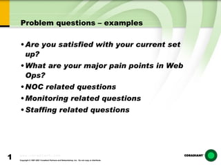 Problem questions – examples Are you satisfied with your current set up? What are your major pain points in Web Ops? NOC related questions Monitoring related questions Staffing related questions 