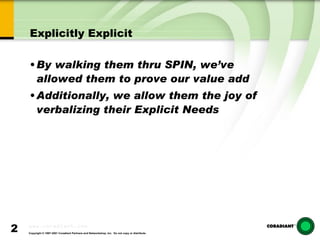 Explicitly Explicit By walking them thru SPIN, we’ve allowed them to prove our value add Additionally, we allow them the joy of verbalizing their Explicit Needs 
