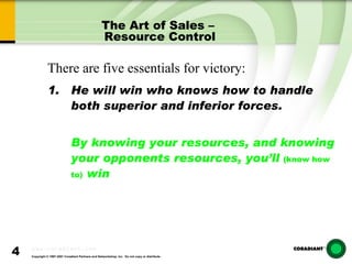 The Art of Sales –  Resource Control He will win who knows how to handle both superior and inferior forces. By knowing your resources, and knowing your opponents resources, you’ll  (know how to)  win There are five essentials for victory: 