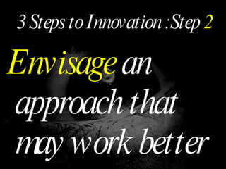 3 Steps to Innovation :Step  2 Envisage  an approach that may work better 