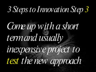 3 Steps to Innovation Step  3 Come up with a short term and usually inexpensive project to  test  the new approach 