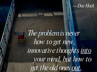 The problem is never  how to get new,  innovative thoughts  into   your mind, but how to  get the old ones  out .   — Dee Hock   