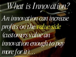 An innovation can increase profits on the  value side  (customers value an innovation enough to pay more for it)… What is Innovation? 
