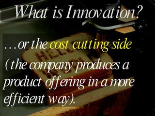 … or the  cost cutting side   ( the company produces a product offering in a more efficient way). What is Innovation? 
