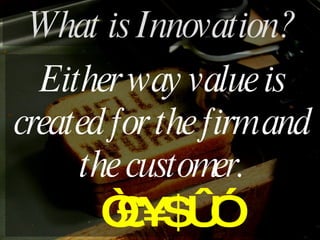 Either way value is created for the firm and the customer. “ £¥$€” What is Innovation? 
