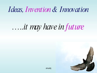 Ideas,  Invention  & Innovation   … ..it may have in  future 