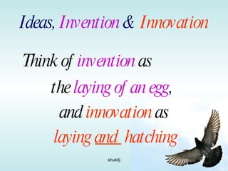 Ideas,  Invention  &   Innovation Think of  invention  as  the  laying of an egg ,  and  innovation  as laying  and  hatching 