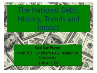 The National Debt: History, Trends and Impact Roni Sue Player Econ 502 – Southern New Hampshire University Term 4: 2008 