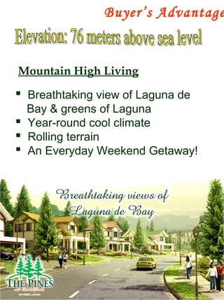 Buyer’s Advantage
Mountain High Living
 Breathtaking view of Laguna de
Bay & greens of Laguna
 Year-round cool climate
 Rolling terrain
 An Everyday Weekend Getaway!
 