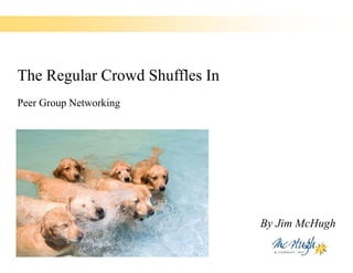 The Regular Crowd Shuffles In
Peer Group Networking




                                By Jim McHugh
 