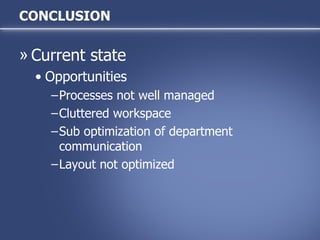 CONCLUSION Current state Opportunities Processes not well managed Cluttered workspace Sub optimization of department communication Layout not optimized 