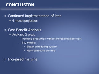 CONCLUSION Continued implementation of lean 4 month projection Cost-Benefit Analysis Analyzed 2 areas  Increase production without increasing labor cost Sky mobile: Better scheduling system More exposure per mile Increased margins 