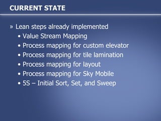 Lean steps already implemented Value Stream Mapping Process mapping for custom elevator Process mapping for tile lamination Process mapping for layout Process mapping for Sky Mobile 5S – Initial Sort, Set, and Sweep CURRENT STATE 