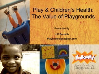 Play & Children’s Health: The Value of Playgrounds Presented By J.C Boushh [email_address] 