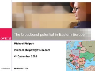 The broadband potential in Eastern Europe Michael Philpott [email_address] 4 th  December 2008 