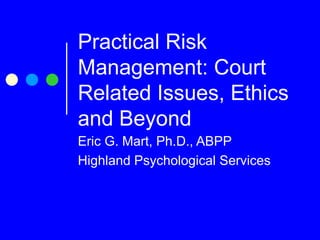 Practical Risk Management: Court Related Issues, Ethics and Beyond Eric G. Mart, Ph.D., ABPP Highland Psychological Services 