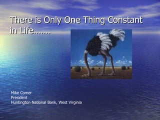 There is Only One Thing Constant in Life……. Mike Comer President Huntington National Bank, West Virginia 