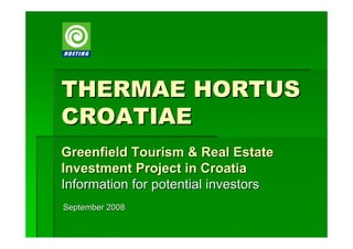 THERMAE HORTUS
CROATIAE
Greenfield Tourism & Real Estate
Investment Project in Croatia
Information for potential investors
September 2008
 