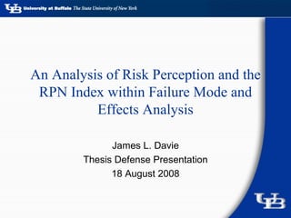 An Analysis of Risk Perception and the RPN Index within Failure Mode and Effects Analysis James L. Davie Thesis Defense Presentation 18 August 2008 