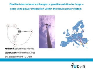 Flexible international exchanges: a possible solution for large – scale wind power integration within the future power system   Author:  Kostantinos Ntotas Supervisor:  Willhelmus Kling EPS Department TU Delft 