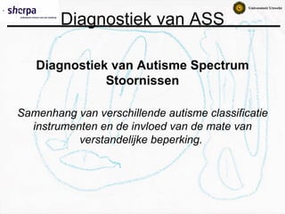 Diagnostiek van Autisme Spectrum Stoornissen Samenhang van verschillende autisme classificatie instrumenten en de invloed van de mate van verstandelijke beperking.   
