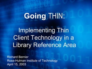 Going  THIN : Implementing Thin  Client Technology in a  Library Reference Area Richard Bernier Rose-Hulman Institute of Technology April 15, 2003 