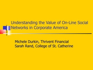 Understanding the Value of On-Line Social Networks in Corporate America Michele Durkin, Thrivent Financial Sarah Rand, College of St. Catherine 