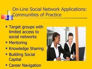 On-Line Social Network Applications:  Communities of Practice Target groups with limited access to social networks Mentoring  Knowledge Sharing Building Social Capital Career Navigation 