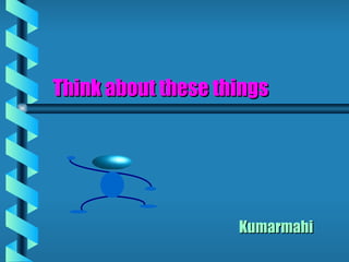 Think about these things Kumarmahi  