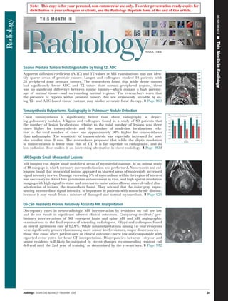 Note: This copy is for your personal, non-commercial use only. To order presentation-ready copies for
     distribution to your colleagues or clients, use the Radiology Reprints form at the end of this article.




                                                                                                                    DEPARTMENTS ■
                                                                                                                    This Month in Radiology
                                                                               ©RSNA, 2008




Sparse Prostate Tumors Indistinguishable by Using T2, ADC
Apparent diffusion coefﬁcient (ADC) and T2 values at MR examinations may not iden-
tify sparse areas of prostate cancer. Langer and colleagues studied 18 patients with
28 peripheral zone prostate tumors. The researchers found that while dense tumors
had signiﬁcantly lower ADC and T2 values than normal peripheral regions, there
was no signiﬁcant difference between sparse tumors—which contain a high percent-
age of normal tissue—and surrounding normal regions. The researchers warn that
the presence of regions within prostate tumors that are intrinsically invisible by us-
ing T2- and ADC-based tissue contrast may hinder accurate focal therapy. ❚ Page 900

Tomosynthesis Outperforms Radiography in Pulmonary Nodule Detection
Chest tomosynthesis is signiﬁcantly better than chest radiography at depict-
ing pulmonary nodules. Vikgren and colleagues found in a study of 89 patients that
the number of lesion localizations relative to the total number of lesions was three
times higher for tomosynthesis and the number of nonlesion localizations rela-
tive to the total number of cases was approximately 50% higher for tomosynthesis
than radiography. The sensitivity of tomosynthesis was especially increased for nod-
ules smaller than 9 mm. The researchers proposed that while the depth resolution
in tomosynthesis is lower than that of CT, it is far superior to radiography, and its
low radiation dose makes it an interesting alternative in chest radiology. ❚ Page 1034

MR Depicts Small Myocardial Lesions
MR imaging can depict small multifocal areas of myocardial damage. In an animal study
of 18 minipigs in which coronary microembolization was performed, Nassenstein and col-
leagues found that myocardial lesions appeared as blurred areas of moderately increased
signal intensity in vivo. Damage exceeding 5% of myocardium within the region of interest
was necessary to detect late gadolinium enhancement in vivo, and high-spatial-resolution
imaging with high signal-to-noise and contrast-to-noise ratios allowed more detailed char-
acterization of lesions, the researchers found. They advised that the color gray, repre-
senting intermediate signal intensity, is important in patients with nonischemic disease,
because it may result from a mixture of damaged and normal myocardium. ❚ Page 829

On-Call Residents Provide Relatively Accurate MR Interpretation
Discrepancy rates in neuroradiologic MR interpretation by residents on call are low
and do not result in signiﬁcant adverse clinical outcomes. Comparing residents’ pre-
liminary interpretations of 361 emergent brain and spine MR and MR angiographic
examinations to the ﬁnal reports of attending radiologists, Filippi and colleagues found
an overall agreement rate of 92.8%. While misinterpretations among 1st-year residents
were signiﬁcantly greater than among more senior-level residents, major discrepancies—
those that could affect patient care or clinical outcome—were low and comparable with
reported error rates for head CT interpretation. Discrepancies between 1st-year and
senior residents will likely be mitigated by recent changes recommending resident call
deferral until the 2nd year of training, as determined by the researchers. ❚ Page 972




                                                                                                               3A
Radiology: Volume 249: Number 3—December 2008
 