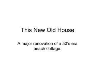 This New Old House A major renovation of a 50’s era beach cottage. 