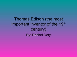 Thomas Edison (the most important inventor of the 19 th  century) By: Rachel Doty 