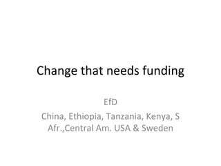 Change that needs funding EfD China, Ethiopia, Tanzania, Kenya, S Afr.,Central Am. USA & Sweden 