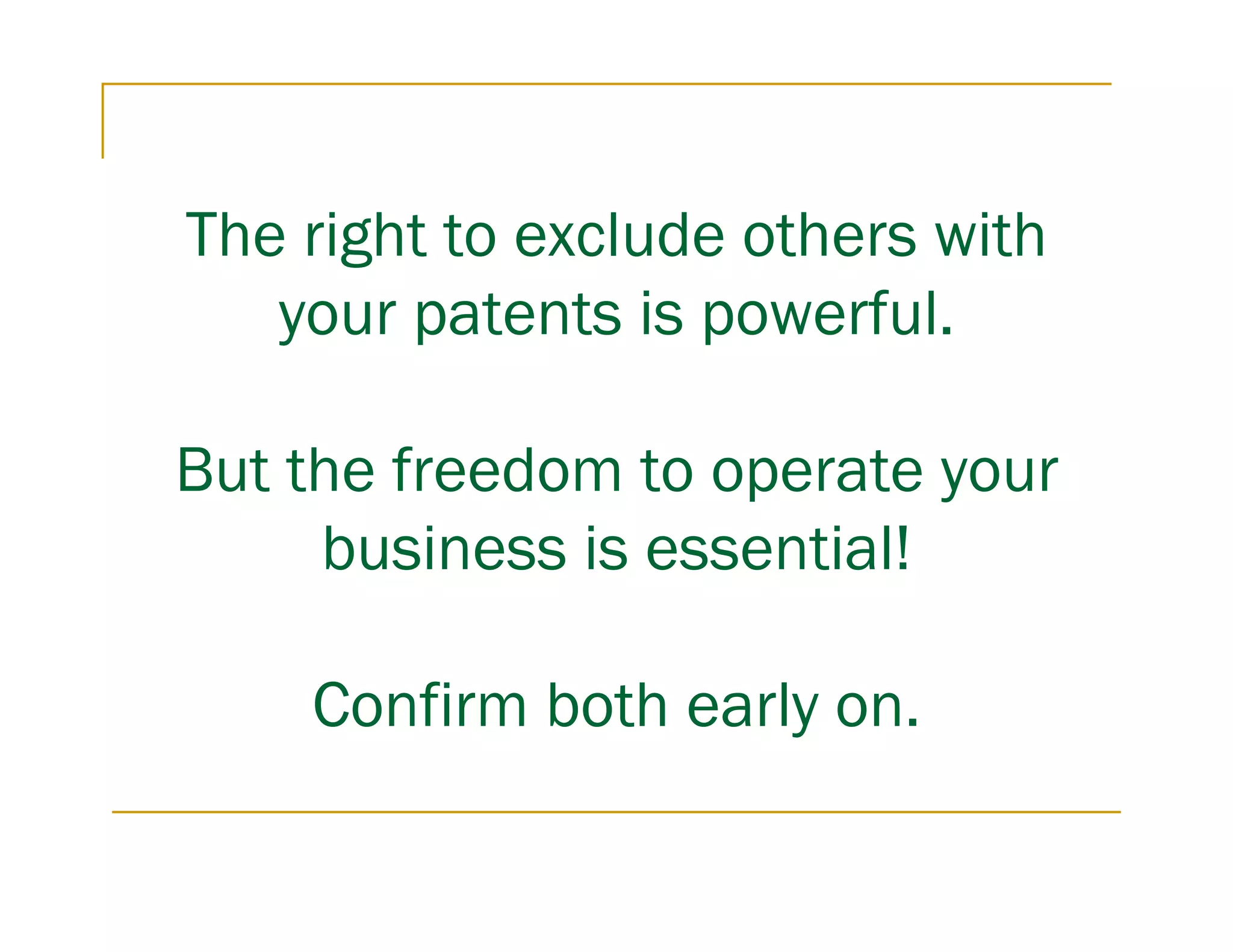 The right to exclude others with
   your patents is powerful.

But the freedom to operate your
     business is essential!

    Confirm both early on.
 