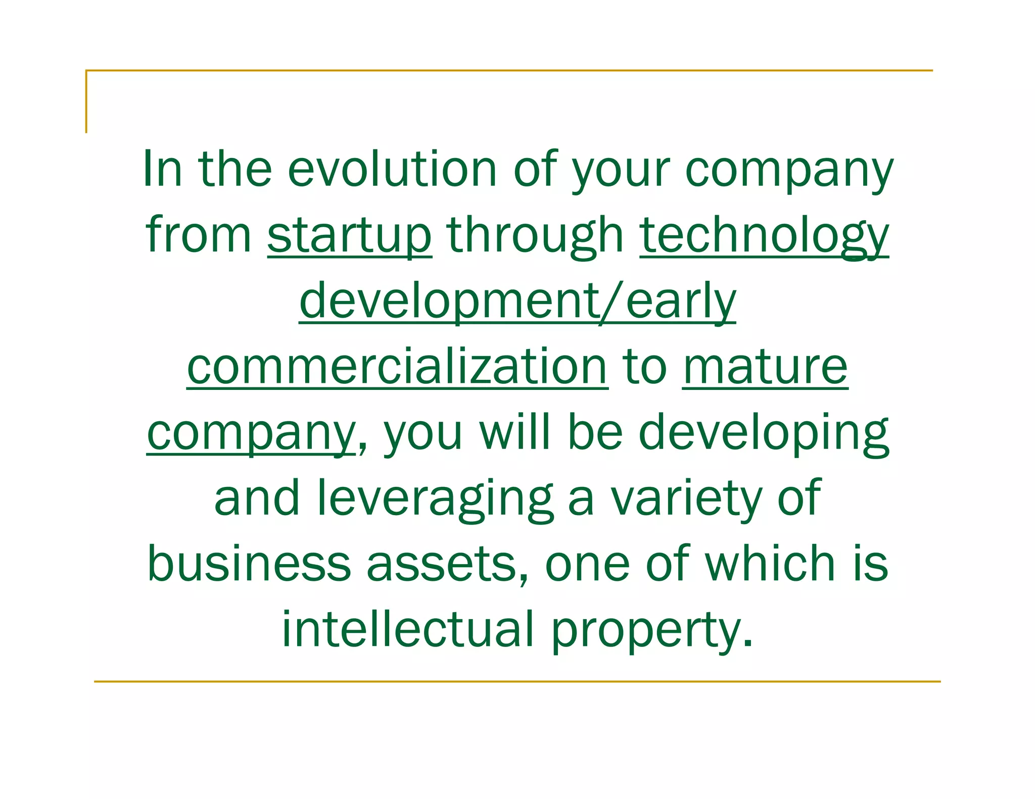 In the evolution of your company
from startup through technology
        development/early
  commercialization to mature
company, you will be developing
    and leveraging a variety of
business assets, one of which is
       intellectual property.
 
