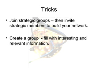 Tricks Join strategic groups – then invite strategic members to build your network. Create a group  - fill with interesting and relevant information. 