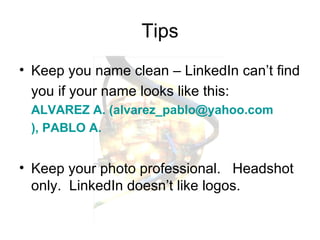 Tips Keep you name clean – LinkedIn can’t find you if your name looks like this:   ALVAREZ A. ( [email_address] ), PABLO A. Keep your photo professional.  Headshot only.  LinkedIn doesn’t like logos. 