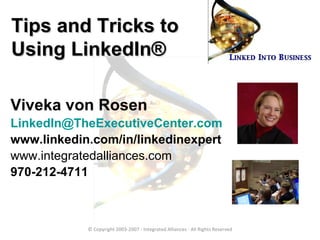 Tips and Tricks to  Using LinkedIn ® Viveka von Rosen [email_address] www.linkedin.com/in/linkedinexpert www.integratedalliances.com 970-212-4711 © Copyright 2003-2007 - Integrated Alliances - All Rights Reserved 