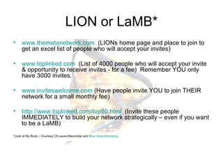 LION or LaMB* <ul><li>www.themetanetwork.com   (LIONs home page and place to join to get an excel list of people who will ...