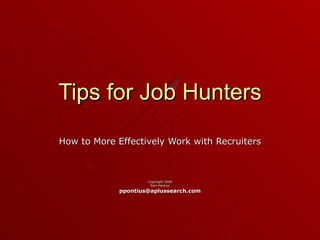 Tips for Job Hunters How to More Effectively Work with Recruiters Copyright 2009 Pam Pontius [email_address] 